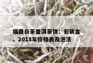 福鼎白茶普洱茶饼：包装盒、2018年价格表及泡法