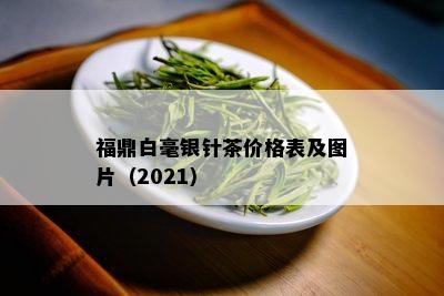 福鼎白毫银针茶价格表及图片（2021）