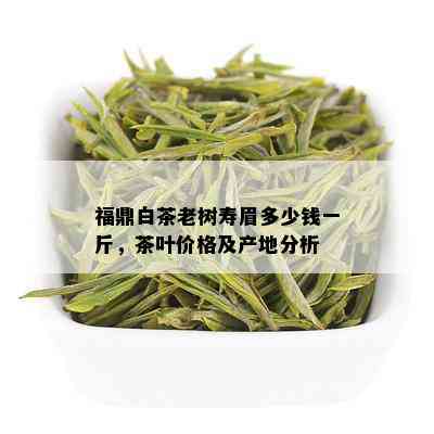 福鼎白茶老树寿眉多少钱一斤，茶叶价格及产地分析