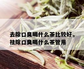 去除口臭喝什么茶比较好，祛除口臭喝什么茶管用