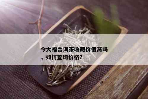 今大福普洱茶收藏价值高吗，如何查询价格?