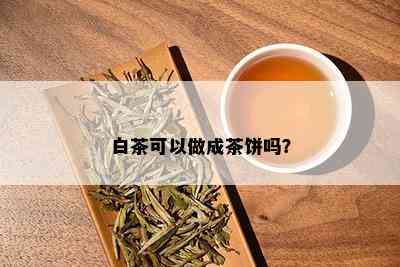 白茶可以做成茶饼吗？