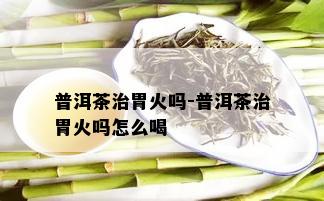 普洱茶治胃火吗-普洱茶治胃火吗怎么喝