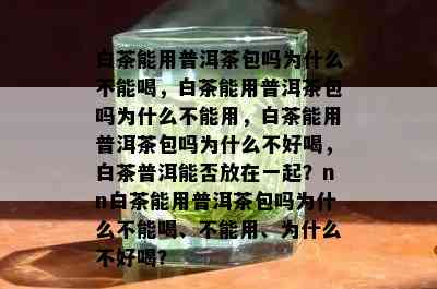 白茶能用普洱茶包吗为什么不能喝，白茶能用普洱茶包吗为什么不能用，白茶能用普洱茶包吗为什么不好喝，白茶普洱能否放在一起？nn白茶能用普洱茶包吗为什么不能喝、不能用、为什么不好喝？