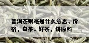 普洱茶银毫是什么意思，价格，白茶，好茶，饼原料