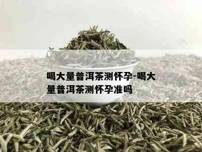 喝大量普洱茶测怀孕-喝大量普洱茶测怀孕准吗