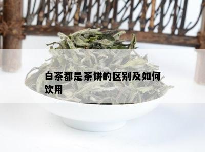 白茶都是茶饼的区别及如何饮用