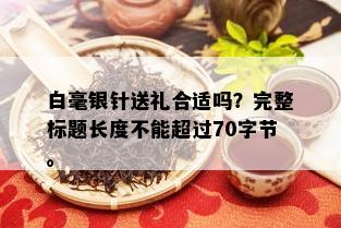 白毫银针送礼合适吗？完整标题长度不能超过70字节。