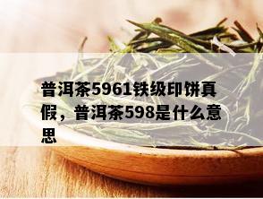 普洱茶5961铁级印饼真假，普洱茶598是什么意思