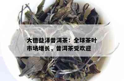 大德益泽普洱茶：全球茶叶市场增长，普洱茶受欢迎