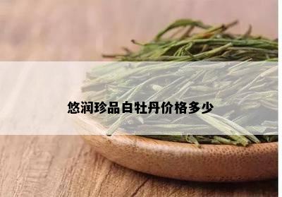 悠润珍品白牡丹价格多少