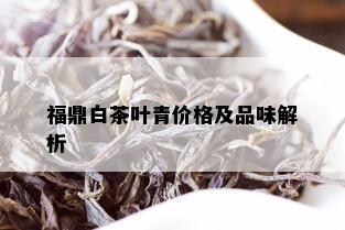 福鼎白茶叶青价格及品味解析