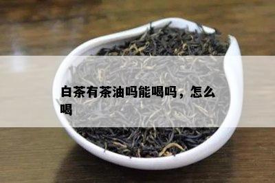 白茶有茶油吗能喝吗，怎么喝