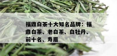 福鼎白茶十大知名品牌：福鼎白茶、老白茶、白牡丹、前十名、寿眉