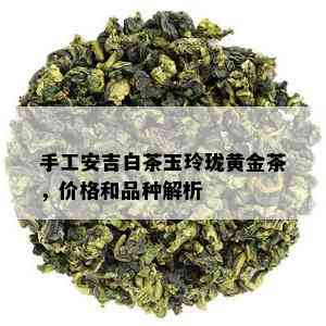 手工安吉白茶玉玲珑黄金茶，价格和品种解析