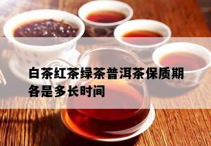 白茶红茶绿茶普洱茶保质期各是多长时间