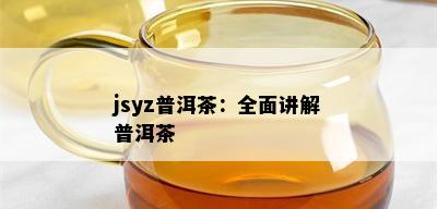 jsyz普洱茶：全面讲解普洱茶