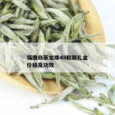 福鼎白茶龙珠48粒装礼盒价格及功效