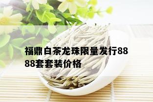 福鼎白茶龙珠 *** 发行8888套套装价格