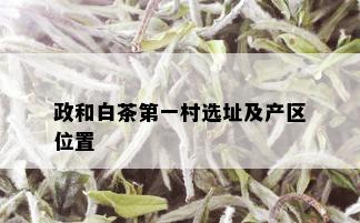 政和白茶之一村选址及产区位置