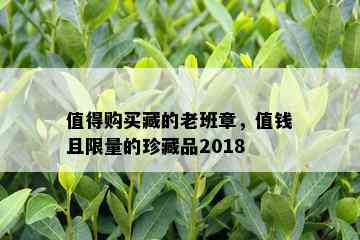 值得购买藏的老班章，值钱且 *** 的珍藏品2018