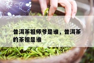 普洱茶祖师爷是谁，普洱茶的茶祖是谁