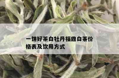 一饼好茶白牡丹福鼎白茶价格表及饮用方式