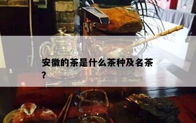 安徽的茶是什么茶种及名茶？