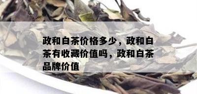 政和白茶价格多少，政和白茶有收藏价值吗，政和白茶品牌价值