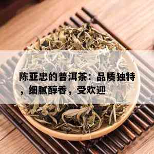 陈亚忠的普洱茶：品质独特，细腻醇香，受欢迎