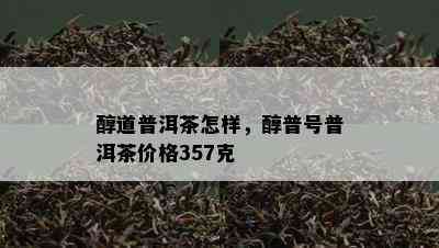 醇道普洱茶怎样，醇普号普洱茶价格357克