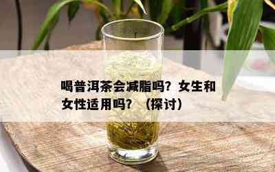 喝普洱茶会减脂吗？女生和女性适用吗？（探讨）