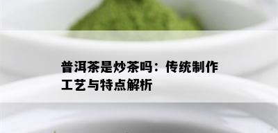 普洱茶是炒茶吗：传统制作工艺与特点解析