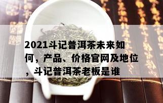 2021斗记普洱茶未来如何，产品、价格官网及地位，斗记普洱茶老板是谁