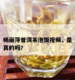 杨丽萍普洱茶泡饭视频，是真的吗？