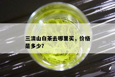 三清山白茶去哪里买，价格是多少？