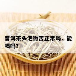 普洱茶头泡微苦正常吗，能喝吗？