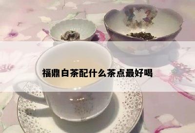 福鼎白茶配什么茶点更好喝