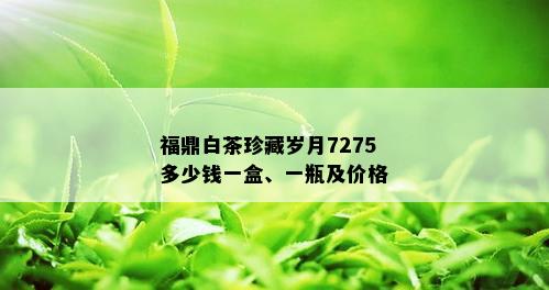 福鼎白茶珍藏岁月7275多少钱一盒、一瓶及价格