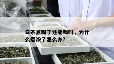 白茶煮糊了还能喝吗，为什么煮浓了怎么办？