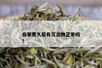 白茶煮久后有沉淀物正常吗？