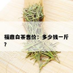 福鼎白茶售价：多少钱一斤？