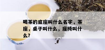 喝茶的底座叫什么名字，茶座，桌子叫什么，座椅叫什么？