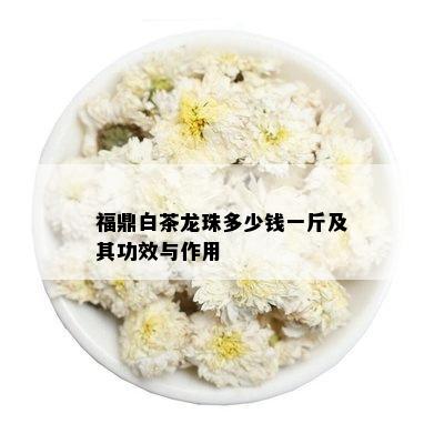 福鼎白茶龙珠多少钱一斤及其功效与作用