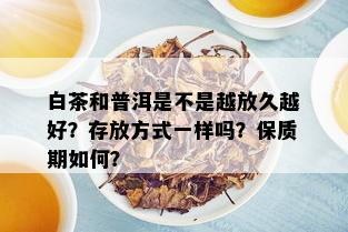 白茶和普洱是不是越放久越好？存放方式一样吗？保质期如何？