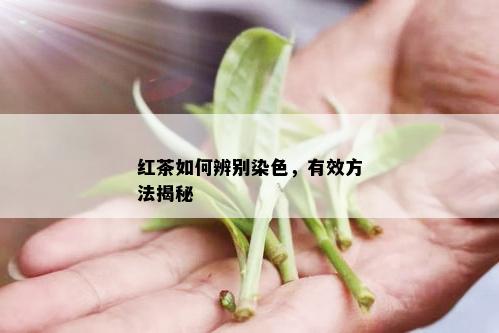 红茶如何辨别染色，有效方法揭秘