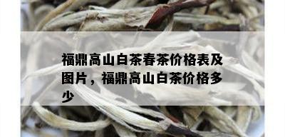 福鼎高山白茶春茶价格表及图片，福鼎高山白茶价格多少