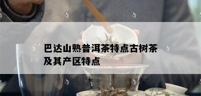 巴达山熟普洱茶特点古树茶及其产区特点