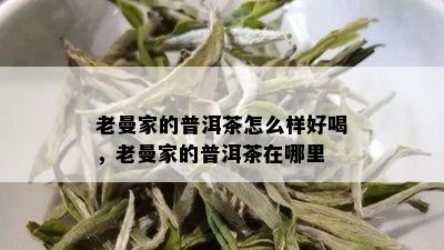 老曼家的普洱茶怎么样好喝，老曼家的普洱茶在哪里