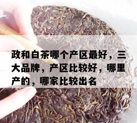 政和白茶哪个产区更好，三大品牌，产区比较好，哪里产的，哪家比较出名